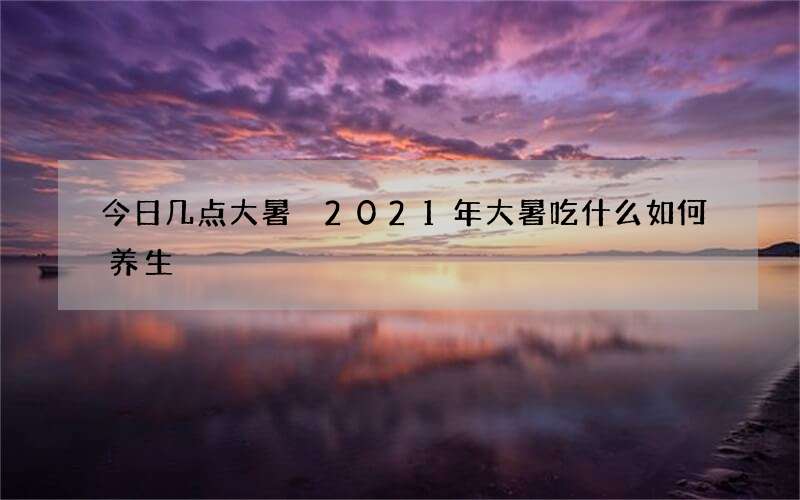 今日几点大暑 2021年大暑吃什么如何养生